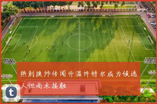热刺换帅传闻升温许特尔成为候选人但尚未接触