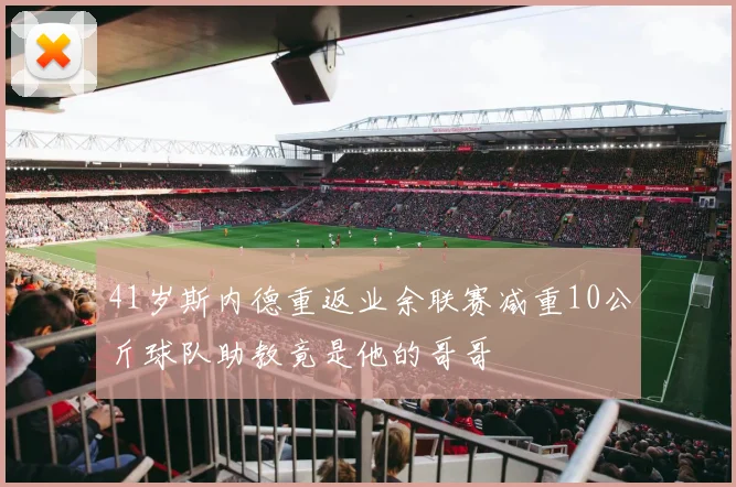 41岁斯内德重返业余联赛减重10公斤球队助教竟是他的哥哥