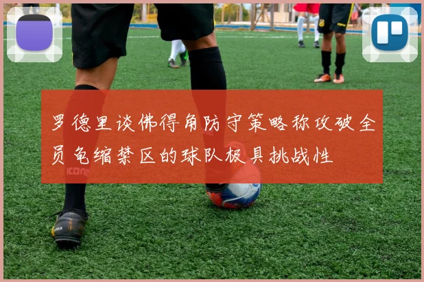 罗德里谈佛得角防守策略称攻破全员龟缩禁区的球队极具挑战性