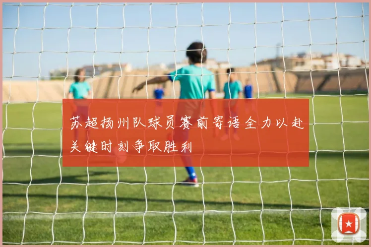 苏超扬州队球员赛前寄语全力以赴关键时刻争取胜利