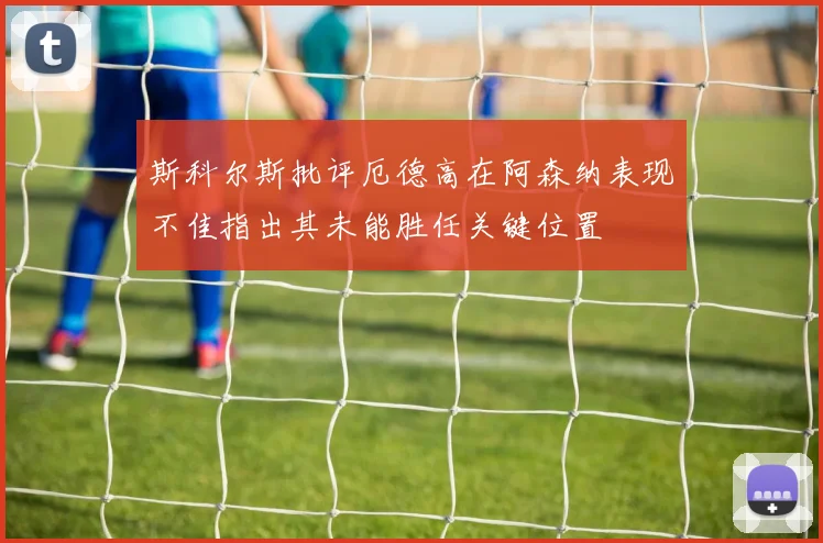 斯科尔斯批评厄德高在阿森纳表现不佳指出其未能胜任关键位置
