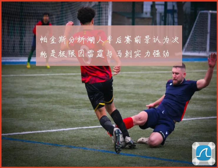 帕金斯分析湖人季后赛前景认为次轮是极限因雷霆与马刺实力强劲
