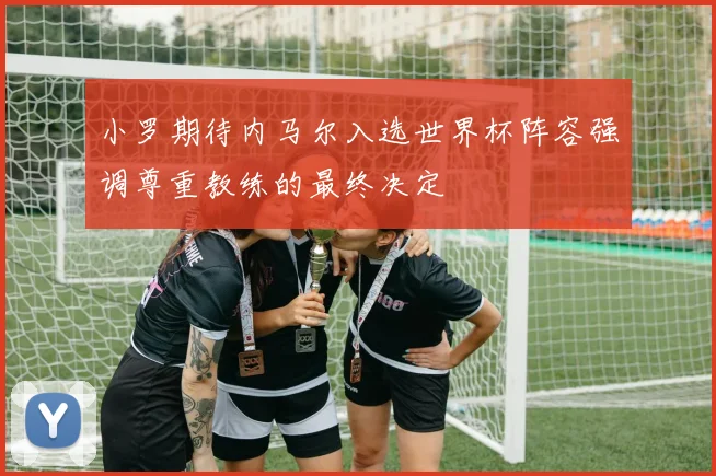 小罗期待内马尔入选世界杯阵容强调尊重教练的最终决定