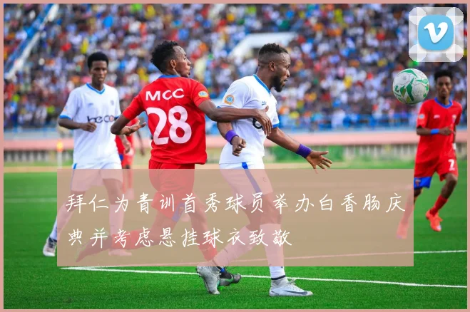 拜仁为青训首秀球员举办白香肠庆典并考虑悬挂球衣致敬
