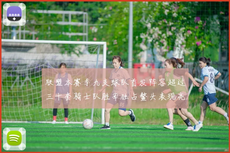 联盟本赛季九支球队首发阵容超过三十套骑士队胜率独占鳌头表现亮眼