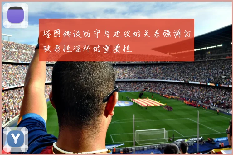 塔图姆谈防守与进攻的关系强调打破恶性循环的重要性